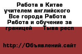 Работа в Китае учителем английского - Все города Работа » Работа и обучение за границей   . Тыва респ.